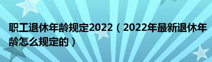 职工退休年龄规定2022（2022年最新退休年龄怎么规定的）