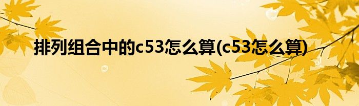 排列组合中的c53怎么算(c53怎么算)