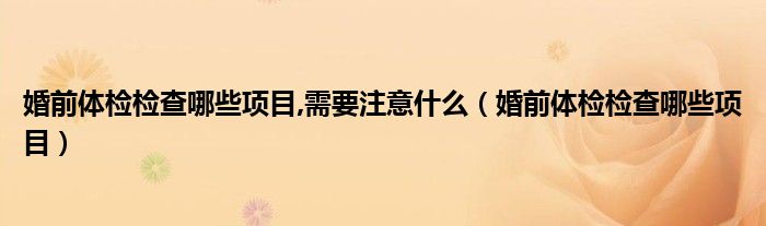 婚前体检检查哪些项目,需要注意什么（婚前体检检查哪些项目）