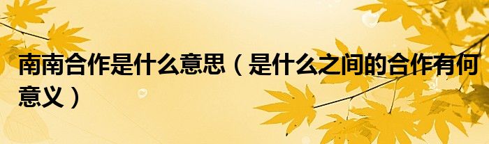 南南合作是什么意思（是什么之间的合作有何意义）