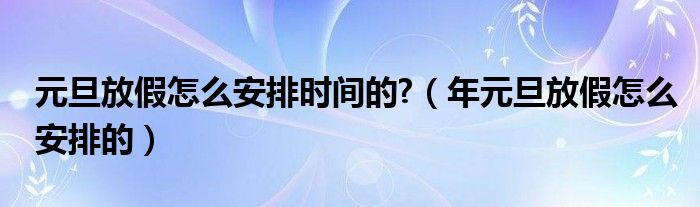 元旦放假怎么安排时间的?（年元旦放假怎么安排的）