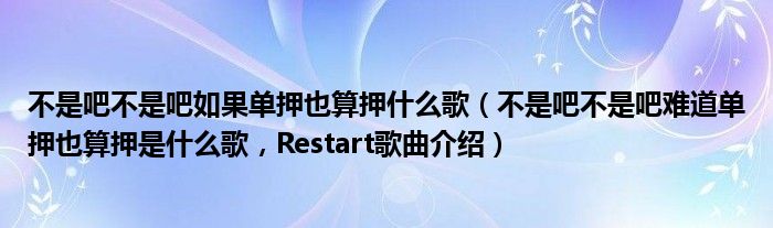 不是吧不是吧如果单押也算押什么歌（不是吧不是吧难道单押也算押是什么歌，Restart歌曲介绍）