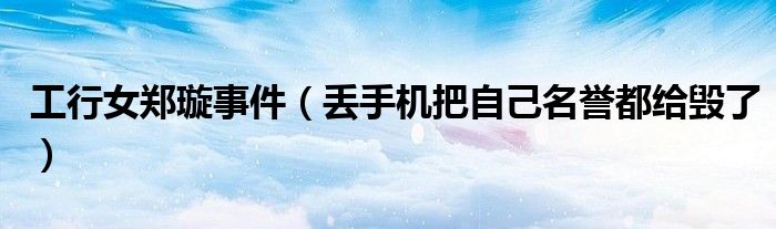 工行女郑璇事件（丢手机把自己名誉都给毁了）