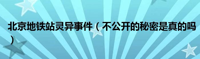 北京地铁站灵异事件（不公开的秘密是真的吗）