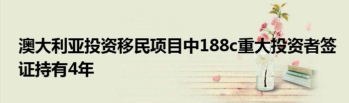 澳大利亚投资移民项目中188c重大投资者签证持有4年