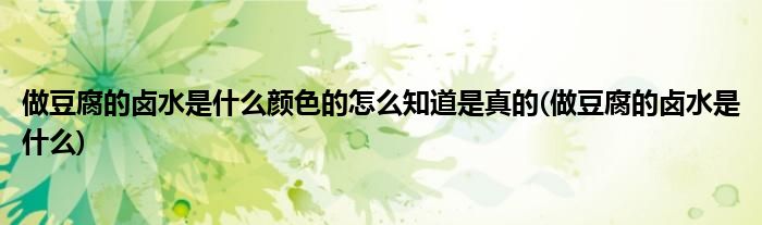 做豆腐的卤水是什么颜色的怎么知道是真的(做豆腐的卤水是什么)
