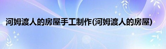 河姆渡人的房屋手工制作(河姆渡人的房屋)