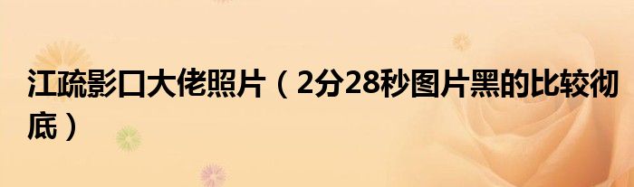 江疏影口大佬照片（2分28秒图片黑的比较彻底）