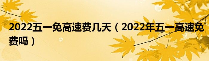 2022五一免高速费几天（2022年五一高速免费吗）