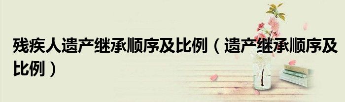 残疾人遗产继承顺序及比例（遗产继承顺序及比例）