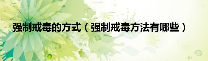 强制戒毒的方式（强制戒毒方法有哪些）
