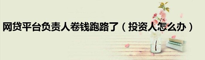 网贷平台负责人卷钱跑路了（投资人怎么办）