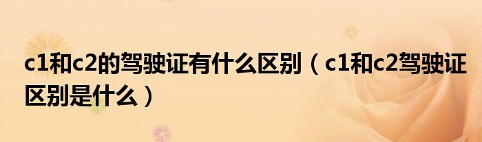 c1和c2的驾驶证有什么区别（c1和c2驾驶证区别是什么）