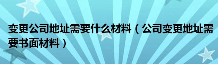 变更公司地址需要什么材料（公司变更地址需要书面材料）