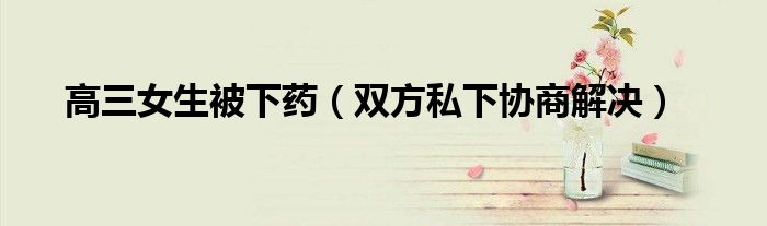 高三女生被下药（双方私下协商解决）