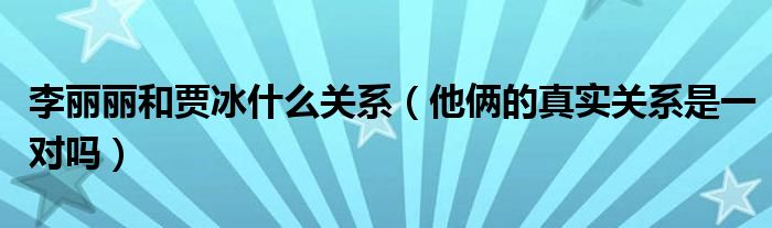 李丽丽和贾冰什么关系（他俩的真实关系是一对吗）
