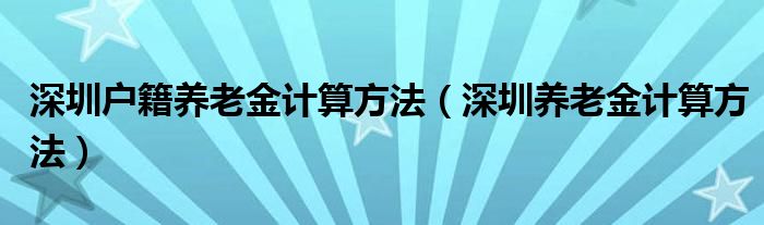 深圳户籍养老金计算方法（深圳养老金计算方法）
