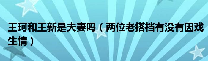 王珂和王新是夫妻吗（两位老搭档有没有因戏生情）
