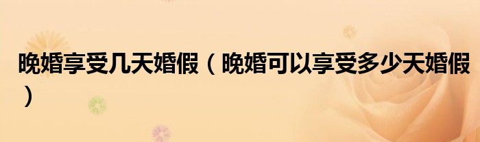 晚婚享受几天婚假（晚婚可以享受多少天婚假）