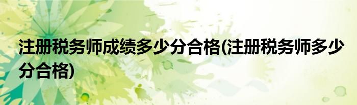 注册税务师成绩多少分合格(注册税务师多少分合格)