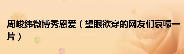 周峻纬微博秀恩爱（望眼欲穿的网友们哀嚎一片）