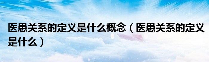 医患关系的定义是什么概念（医患关系的定义是什么）