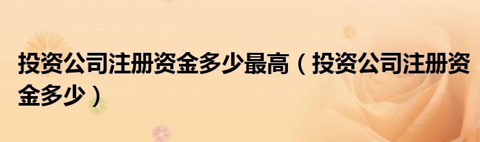 投资公司注册资金多少最高（投资公司注册资金多少）