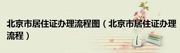 北京市居住证办理流程图（北京市居住证办理流程）