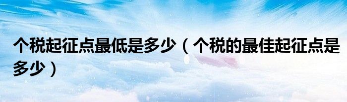个税起征点最低是多少（个税的最佳起征点是多少）
