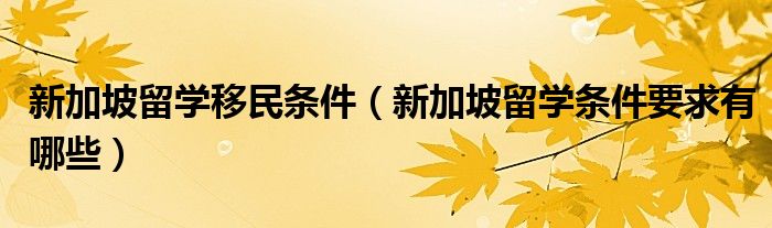 新加坡留学移民条件（新加坡留学条件要求有哪些）