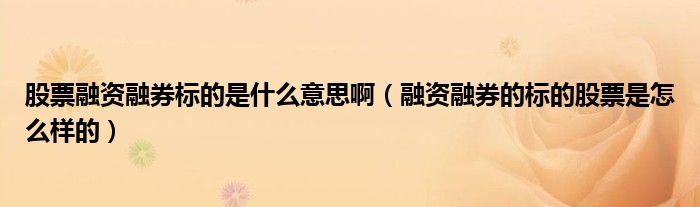 股票融资融券标的是什么意思啊（融资融券的标的股票是怎么样的）