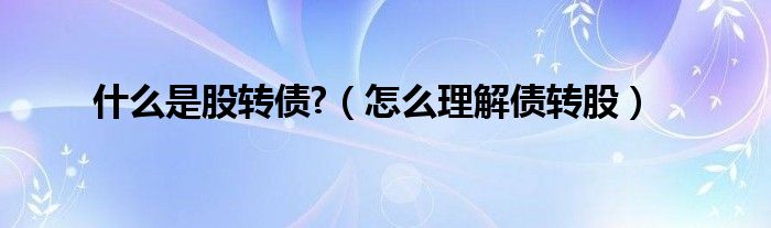 什么是股转债?（怎么理解债转股）