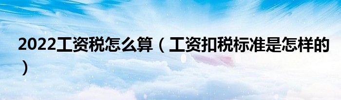 2022工资税怎么算（工资扣税标准是怎样的）