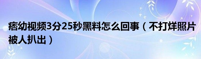 痞幼视频3分25秒黑料怎么回事（不打烊照片被人扒出）
