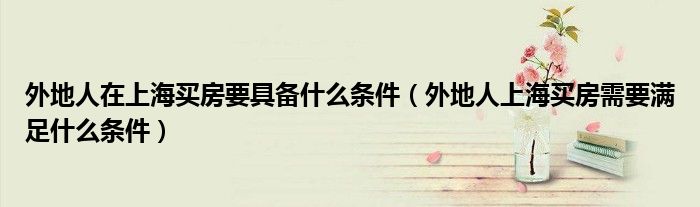 外地人在上海买房要具备什么条件（外地人上海买房需要满足什么条件）