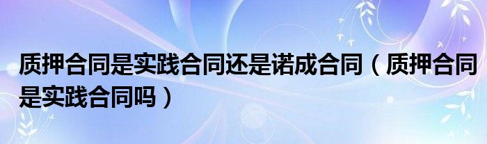 质押合同是实践合同还是诺成合同（质押合同是实践合同吗）