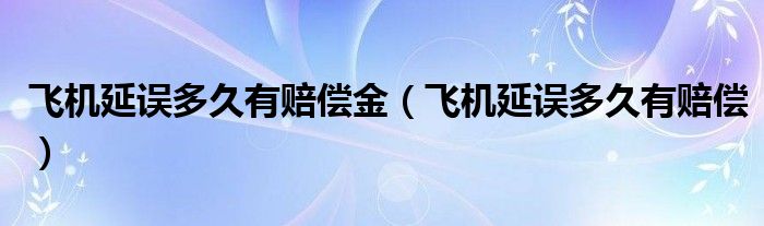 飞机延误多久有赔偿金（飞机延误多久有赔偿）