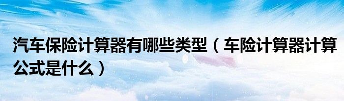 汽车保险计算器有哪些类型（车险计算器计算公式是什么）