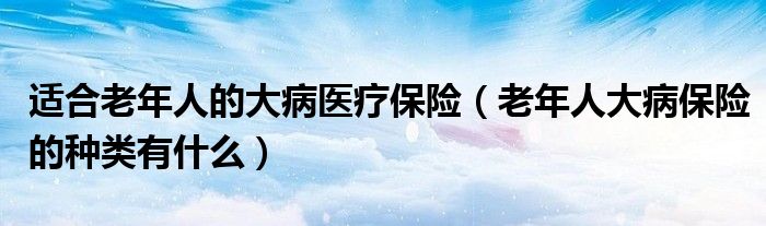 适合老年人的大病医疗保险（老年人大病保险的种类有什么）