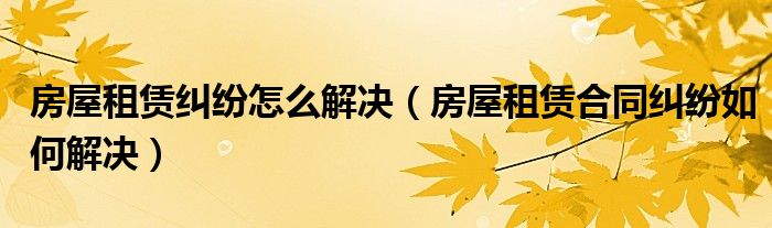 房屋租赁纠纷怎么解决（房屋租赁合同纠纷如何解决）