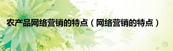 农产品网络营销的特点（网络营销的特点）