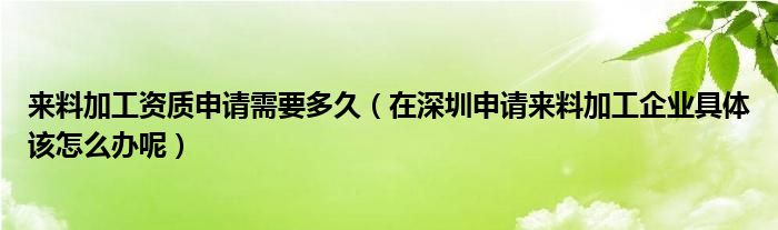 来料加工资质申请需要多久（在深圳申请来料加工企业具体该怎么办呢）
