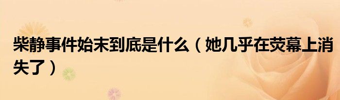 柴静事件始末到底是什么（她几乎在荧幕上消失了）