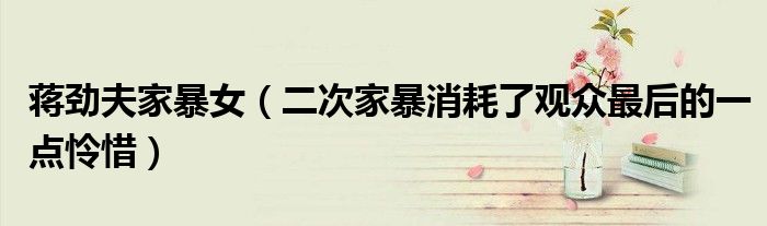 蒋劲夫家暴女（二次家暴消耗了观众最后的一点怜惜）
