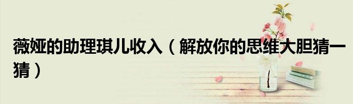 薇娅的助理琪儿收入（解放你的思维大胆猜一猜）