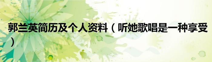 郭兰英简历及个人资料（听她歌唱是一种享受）