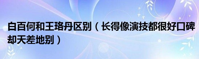 白百何和王珞丹区别（长得像演技都很好口碑却天差地别）