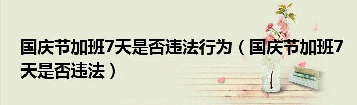 国庆节加班7天是否违法行为（国庆节加班7天是否违法）