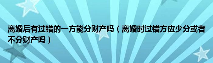 离婚后有过错的一方能分财产吗（离婚时过错方应少分或者不分财产吗）