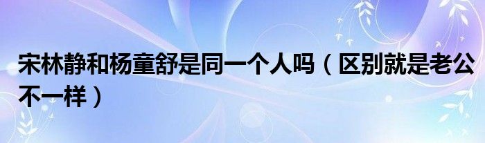 宋林静和杨童舒是同一个人吗（区别就是老公不一样）
